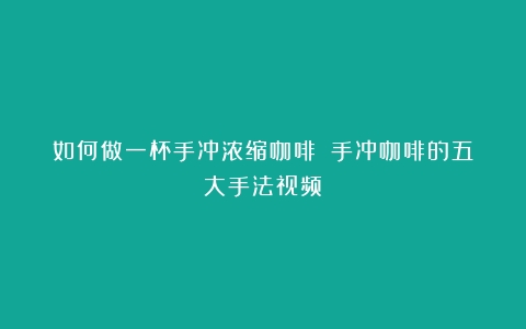 如何做一杯手冲浓缩咖啡？（手冲咖啡的五大手法视频）