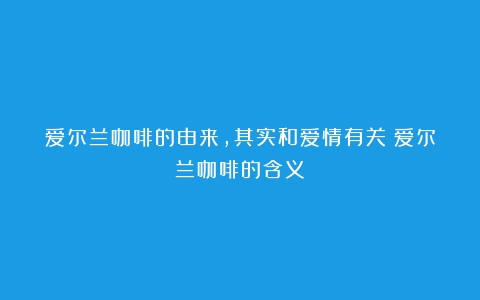 爱尔兰咖啡的由来，其实和爱情有关（爱尔兰咖啡的含义）