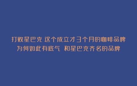 打败星巴克？这个成立才3个月的咖啡品牌为何如此有底气？（和星巴克齐名的品牌）