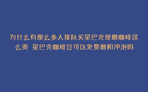 为什么有那么多人排队买星巴克现磨咖啡这么贵？（星巴克咖啡豆可以免费磨和冲泡吗）