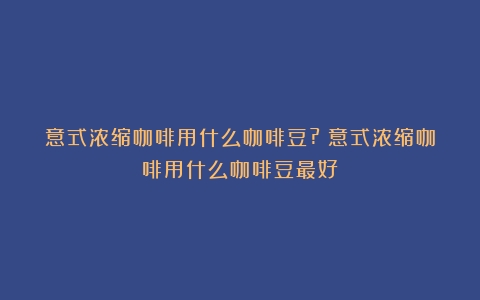 意式浓缩咖啡用什么咖啡豆?（意式浓缩咖啡用什么咖啡豆最好）