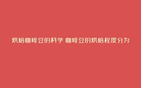 烘焙咖啡豆的科学（咖啡豆的烘焙程度分为）