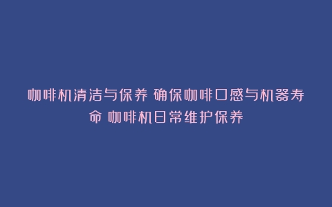 咖啡机清洁与保养：确保咖啡口感与机器寿命（咖啡机日常维护保养）