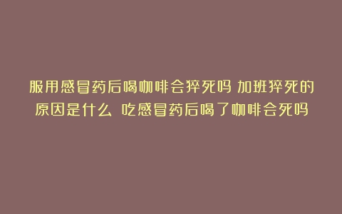 服用感冒药后喝咖啡会猝死吗？加班猝死的原因是什么？（吃感冒药后喝了咖啡会死吗）