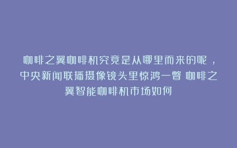 咖啡之翼咖啡机究竟是从哪里而来的呢？，中央新闻联播摄像镜头里惊鸿一瞥（咖啡之翼智能咖啡机市场如何）