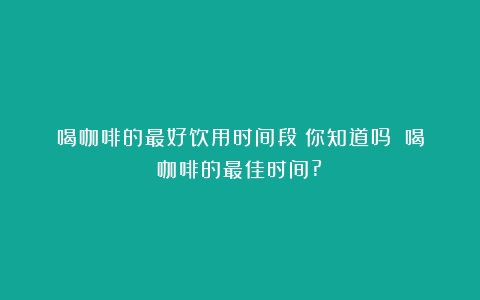 喝咖啡的最好饮用时间段？你知道吗？（喝咖啡的最佳时间?）