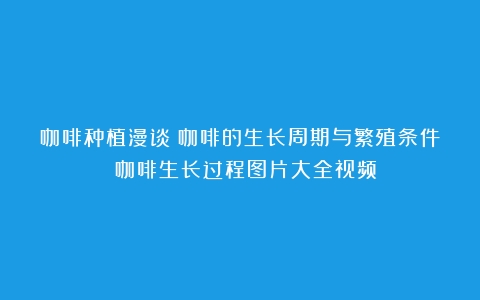 咖啡种植漫谈：咖啡的生长周期与繁殖条件！（咖啡生长过程图片大全视频）