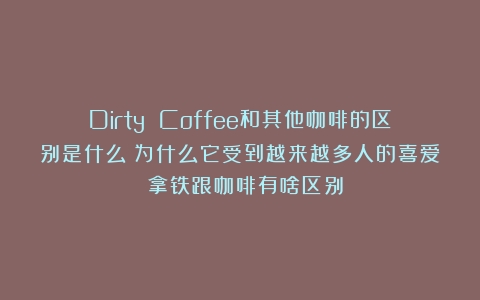 Dirty Coffee和其他咖啡的区别是什么？为什么它受到越来越多人的喜爱？（拿铁跟咖啡有啥区别）