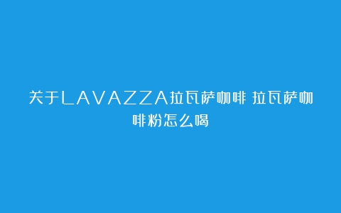 关于LAVAZZA拉瓦萨咖啡（拉瓦萨咖啡粉怎么喝）