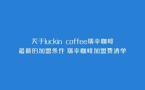 关于luckin coffee瑞幸咖啡最新的加盟条件（瑞幸咖啡加盟费清单）