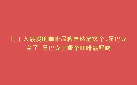 打工人最爱的咖啡品牌居然是这个，星巴克急了！（星巴克里哪个咖啡最好喝）