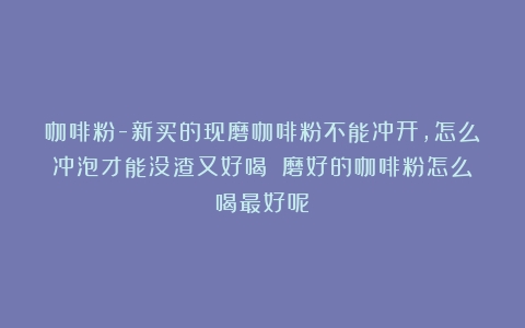 咖啡粉-新买的现磨咖啡粉不能冲开，怎么冲泡才能没渣又好喝？（磨好的咖啡粉怎么喝最好呢）