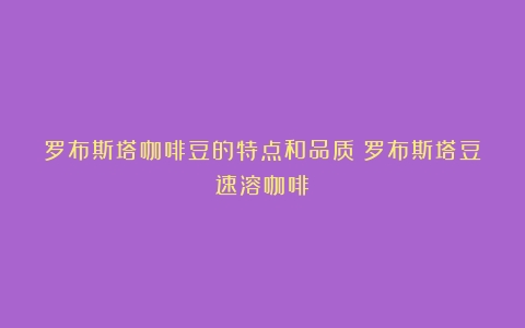 罗布斯塔咖啡豆的特点和品质（罗布斯塔豆速溶咖啡）