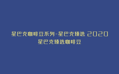 星巴克咖啡豆系列-星巴克臻选（2020星巴克臻选咖啡豆）