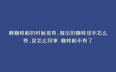 磨咖啡粉的时候很香，做出的咖啡却不怎么香，是怎么回事？（咖啡粉不香了）