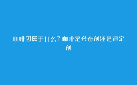 咖啡因属于什么?（咖啡是兴奋剂还是镇定剂）