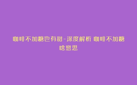 咖啡不加糖也有甜-深度解析（咖啡不加糖啥意思）