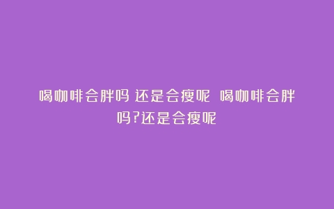 喝咖啡会胖吗？还是会瘦呢？（喝咖啡会胖吗?还是会瘦呢）