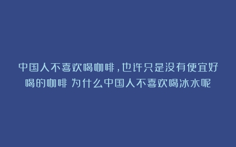 中国人不喜欢喝咖啡，也许只是没有便宜好喝的咖啡（为什么中国人不喜欢喝冰水呢）