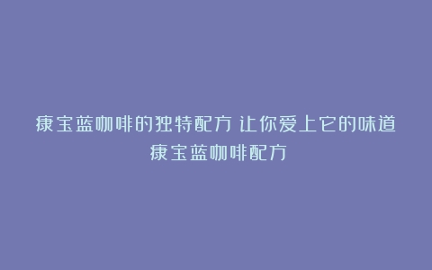 康宝蓝咖啡的独特配方：让你爱上它的味道（康宝蓝咖啡配方）