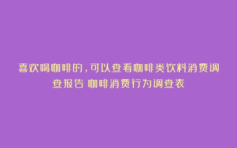 喜欢喝咖啡的，可以查看咖啡类饮料消费调查报告（咖啡消费行为调查表）