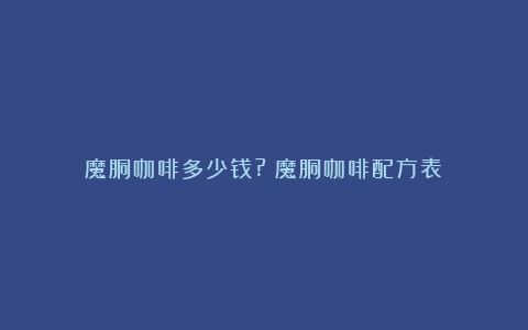 魔胴咖啡多少钱?（魔胴咖啡配方表）