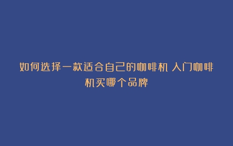 如何选择一款适合自己的咖啡机（入门咖啡机买哪个品牌）