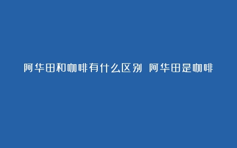 阿华田和咖啡有什么区别？（阿华田是咖啡）