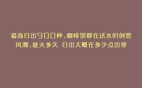 最高日出900杯，咖啡馆都在试水的创意风潮，能火多久？（日出大概在多少点出现）