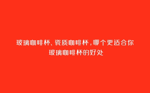 玻璃咖啡杯、瓷质咖啡杯，哪个更适合你？（玻璃咖啡杯的好处）