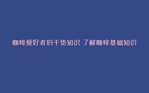 咖啡爱好者的干货知识（了解咖啡基础知识）