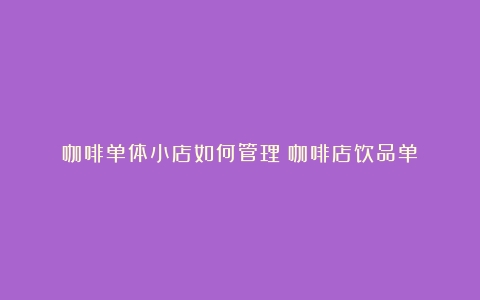 咖啡单体小店如何管理（咖啡店饮品单）