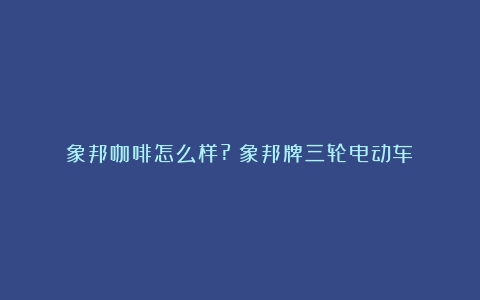 象邦咖啡怎么样?（象邦牌三轮电动车）