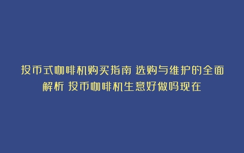 投币式咖啡机购买指南：选购与维护的全面解析（投币咖啡机生意好做吗现在）