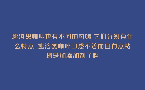 速溶黑咖啡也有不同的风味？它们分别有什么特点？（速溶黑咖啡口感不苦而且有点粘稠是加添加剂了吗）