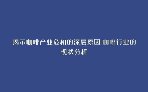 揭示咖啡产业危机的深层原因（咖啡行业的现状分析）