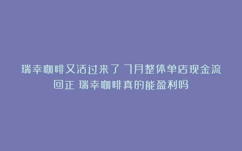 瑞幸咖啡又活过来了？7月整体单店现金流回正（瑞幸咖啡真的能盈利吗）