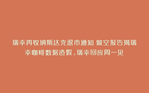 瑞幸再收纳斯达克退市通知（做空报告揭瑞幸咖啡数据造假,瑞幸回应周一见）