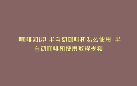 【咖啡知识】半自动咖啡机怎么使用？（半自动咖啡机使用教程视频）