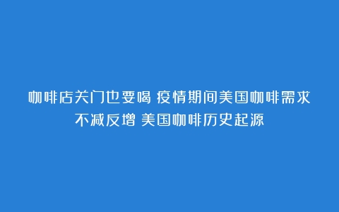 咖啡店关门也要喝！疫情期间美国咖啡需求不减反增（美国咖啡历史起源）