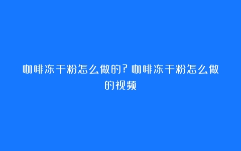 咖啡冻干粉怎么做的?（咖啡冻干粉怎么做的视频）