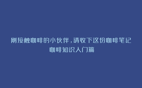 刚接触咖啡的小伙伴，请收下这份咖啡笔记（咖啡知识入门篇）