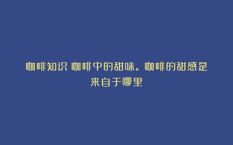 咖啡知识|咖啡中的甜味。（咖啡的甜感是来自于哪里）