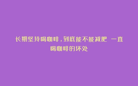 长期坚持喝咖啡，到底能不能减肥？（一直喝咖啡的坏处）