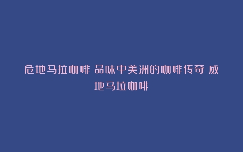 危地马拉咖啡：品味中美洲的咖啡传奇（威地马垃咖啡）