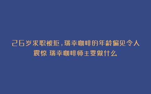 26岁求职被拒，瑞幸咖啡的年龄偏见令人震惊（瑞幸咖啡师主要做什么）