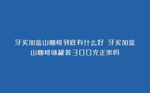 牙买加蓝山咖啡到底有什么好？（牙买加蓝山咖啡味罐装300克正崇吗）