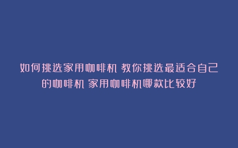 如何挑选家用咖啡机？教你挑选最适合自己的咖啡机（家用咖啡机哪款比较好）