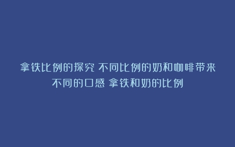 拿铁比例的探究：不同比例的奶和咖啡带来不同的口感（拿铁和奶的比例）