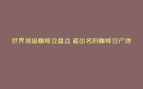 世界顶级咖啡豆盘点（最出名的咖啡豆产地）